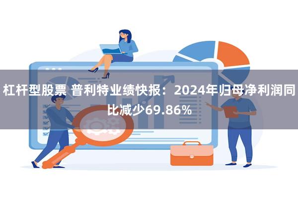 杠杆型股票 普利特业绩快报：2024年归母净利润同比减少69.86%