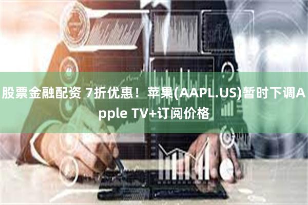 股票金融配资 7折优惠！苹果(AAPL.US)暂时下调Apple TV+订阅价格