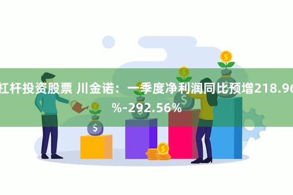 杠杆投资股票 川金诺：一季度净利润同比预增218.96%-292.56%