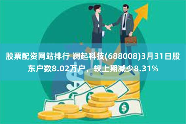 股票配资网站排行 澜起科技(688008)3月31日股东户数8.02万户，较上期减少8.31%
