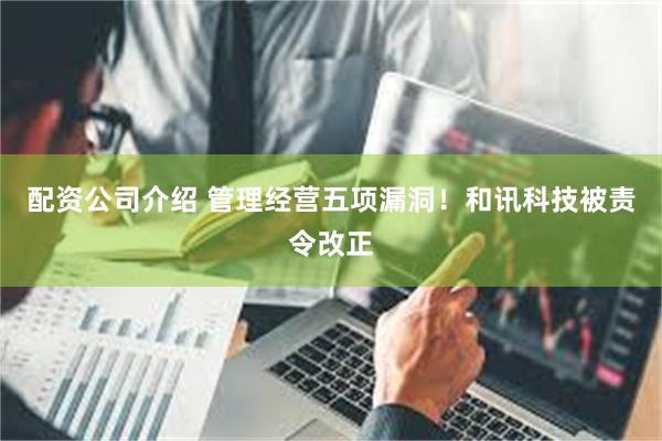 配资公司介绍 管理经营五项漏洞！和讯科技被责令改正