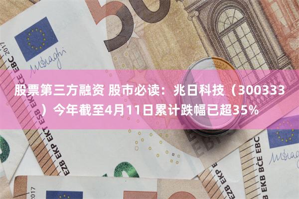 股票第三方融资 股市必读：兆日科技（300333）今年截至4月11日累计跌幅已超35%