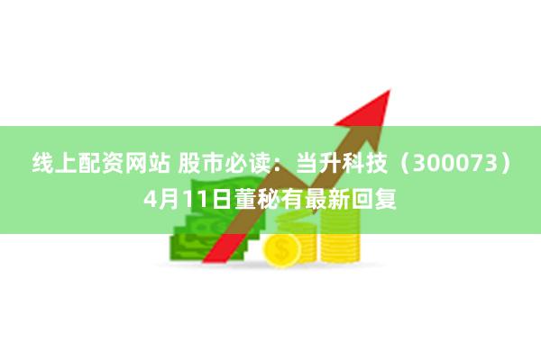 线上配资网站 股市必读：当升科技（300073）4月11日董秘有最新回复