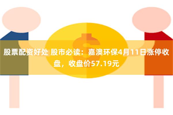股票配资好处 股市必读：嘉澳环保4月11日涨停收盘，收盘价57.19元