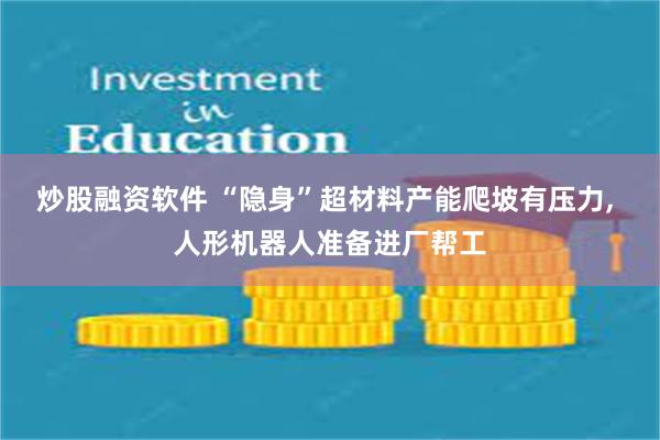 炒股融资软件 “隐身”超材料产能爬坡有压力, 人形机器人准备进厂帮工