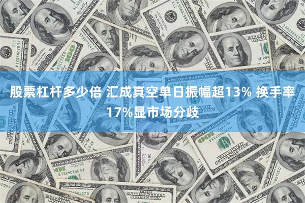 股票杠杆多少倍 汇成真空单日振幅超13% 换手率17%显市场分歧