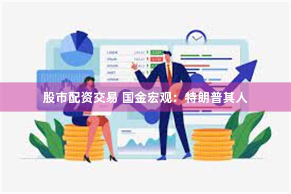 股市配资交易 国金宏观：特朗普其人