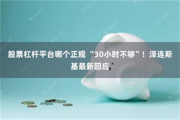 股票杠杆平台哪个正规 “30小时不够”！泽连斯基最新回应