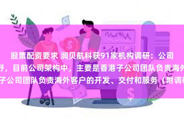股票配资要求 润贝航科获91家机构调研：公司始终秉持国际化发展视野，目前公司架构中，主要是香港子公司团队负责海外客户的开发、交付和服务（附调研问答）