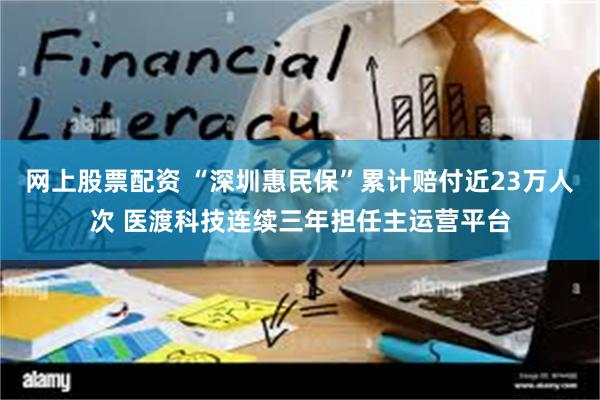 网上股票配资 “深圳惠民保”累计赔付近23万人次 医渡科技连续三年担任主运营平台