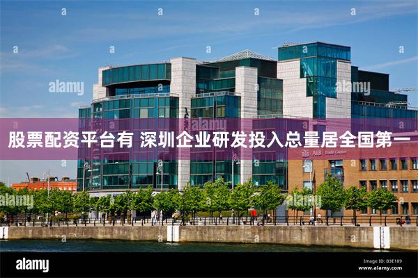 股票配资平台有 深圳企业研发投入总量居全国第一