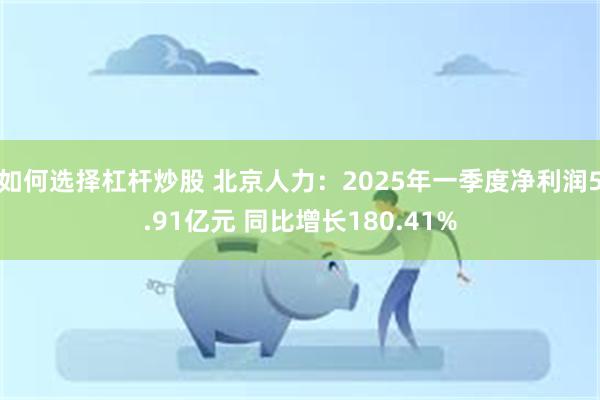 如何选择杠杆炒股 北京人力：2025年一季度净利润5.91亿元 同比增长180.41%