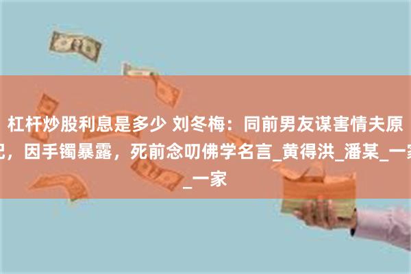 杠杆炒股利息是多少 刘冬梅：同前男友谋害情夫原配，因手镯暴露，死前念叨佛学名言_黄得洪_潘某_一家