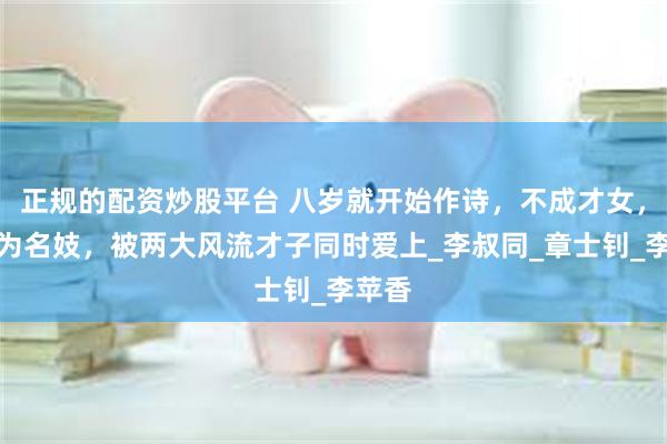 正规的配资炒股平台 八岁就开始作诗，不成才女，却沦为名妓，被两大风流才子同时爱上_李叔同_章士钊_李苹香