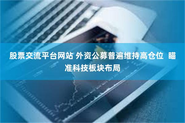 股票交流平台网站 外资公募普遍维持高仓位  瞄准科技板块布局