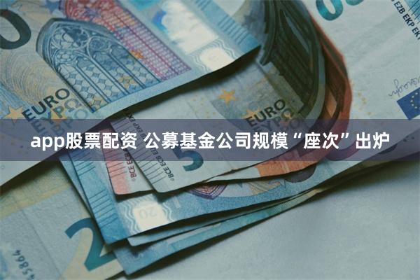 app股票配资 公募基金公司规模“座次”出炉