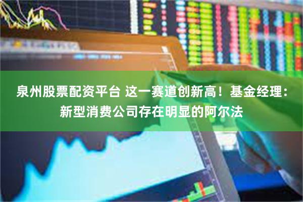 泉州股票配资平台 这一赛道创新高！基金经理：新型消费公司存在明显的阿尔法