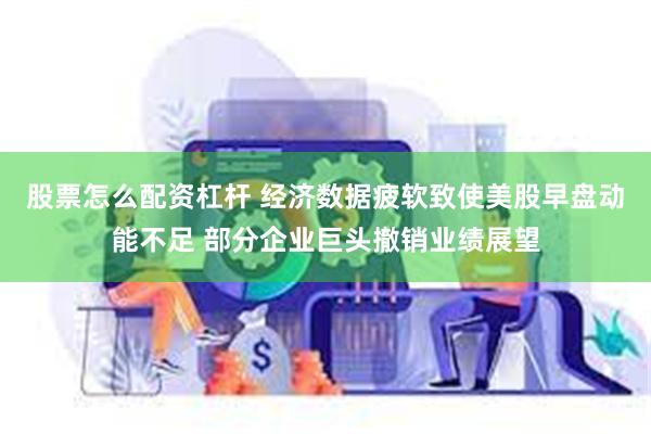 股票怎么配资杠杆 经济数据疲软致使美股早盘动能不足 部分企业巨头撤销业绩展望