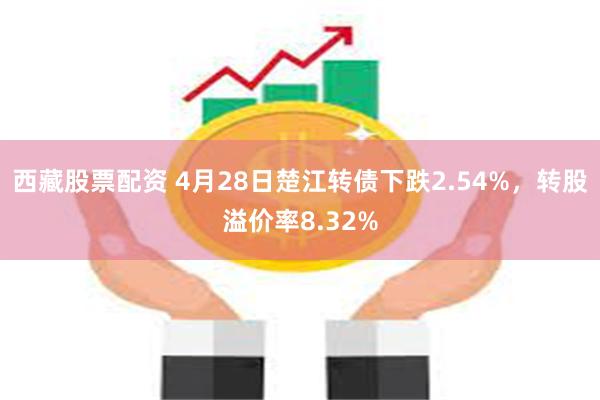 西藏股票配资 4月28日楚江转债下跌2.54%，转股溢价率8.32%