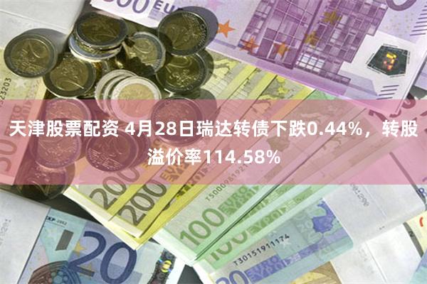 天津股票配资 4月28日瑞达转债下跌0.44%，转股溢价率114.58%