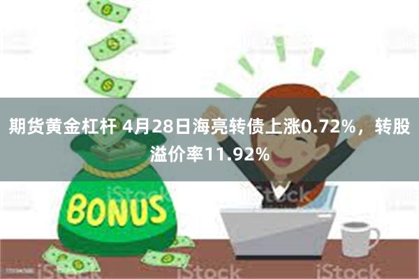 期货黄金杠杆 4月28日海亮转债上涨0.72%，转股溢价率11.92%