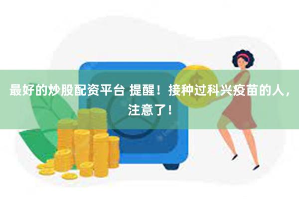 最好的炒股配资平台 提醒！接种过科兴疫苗的人，注意了！