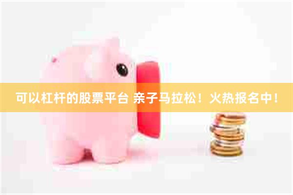 可以杠杆的股票平台 亲子马拉松！火热报名中！