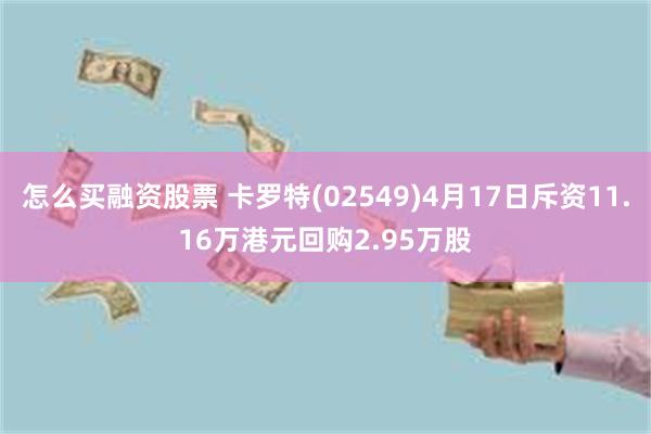 怎么买融资股票 卡罗特(02549)4月17日斥资11.16万港元回购2.95万股