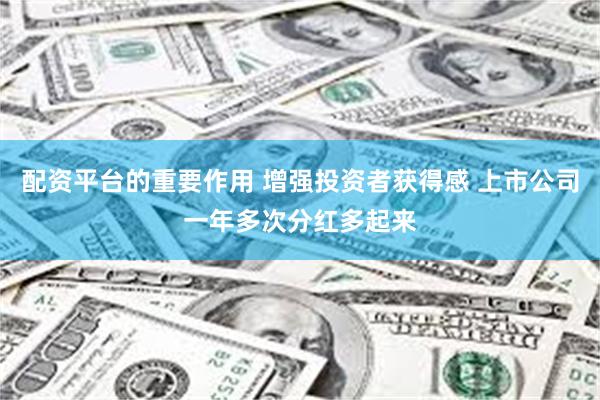 配资平台的重要作用 增强投资者获得感 上市公司一年多次分红多起来