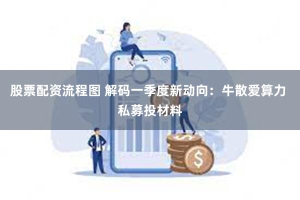 股票配资流程图 解码一季度新动向：牛散爱算力 私募投材料