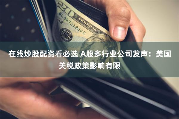 在线炒股配资看必选 A股多行业公司发声：美国关税政策影响有限