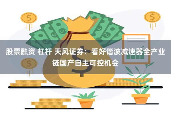股票融资 杠杆 天风证券：看好谐波减速器全产业链国产自主可控机会