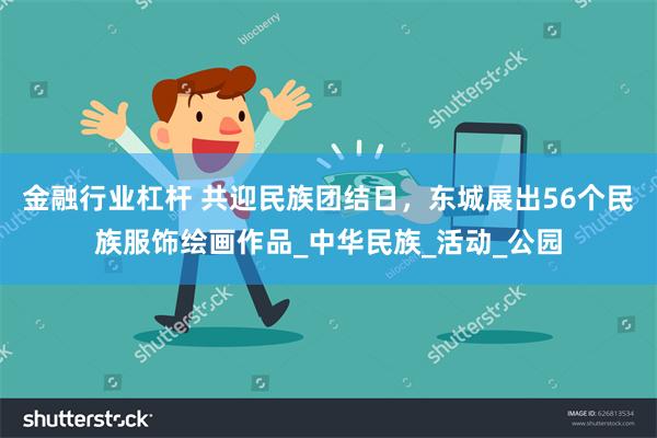 金融行业杠杆 共迎民族团结日，东城展出56个民族服饰绘画作品_中华民族_活动_公园