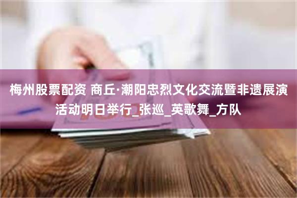 梅州股票配资 商丘·潮阳忠烈文化交流暨非遗展演活动明日举行_张巡_英歌舞_方队