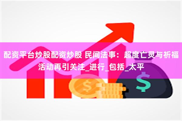 配资平台炒股配资炒股 民间法事：超度亡灵与祈福活动再引关注_进行_包括_太平