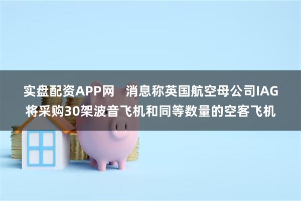 实盘配资APP网   消息称英国航空母公司IAG将采购30架波音飞机和同等数量的空客飞机