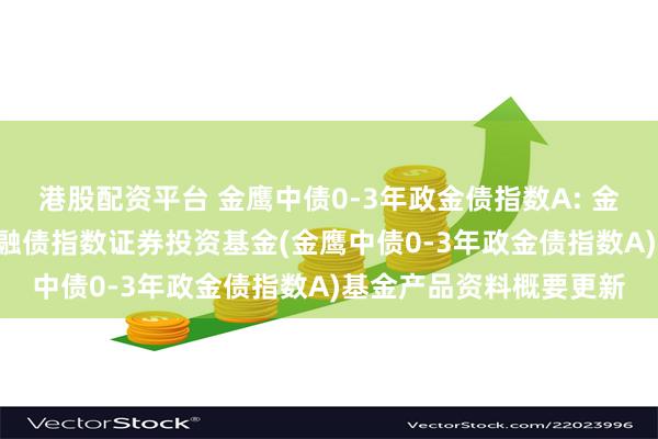港股配资平台 金鹰中债0-3年政金债指数A: 金鹰中债0-3年政策性金融债指数证券投资基金(金鹰中债0-3年政金债指数A)基金产品资料概要更新