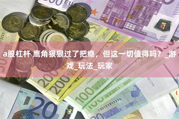 a股杠杆 鹰角狠狠过了把瘾，但这一切值得吗？_游戏_玩法_玩家