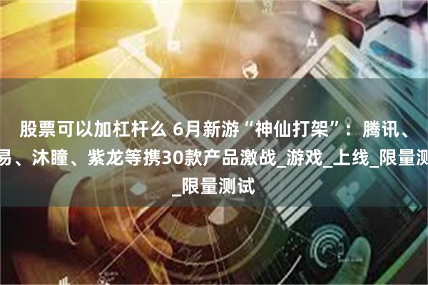 股票可以加杠杆么 6月新游“神仙打架”：腾讯、网易、沐瞳、紫龙等携30款产品激战_游戏_上线_限量测试