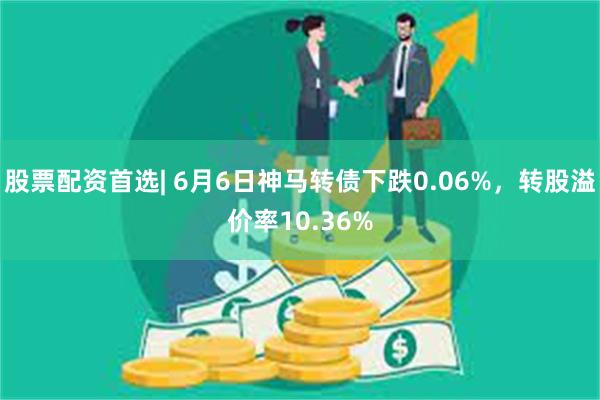 股票配资首选| 6月6日神马转债下跌0.06%，转股溢价率10.36%