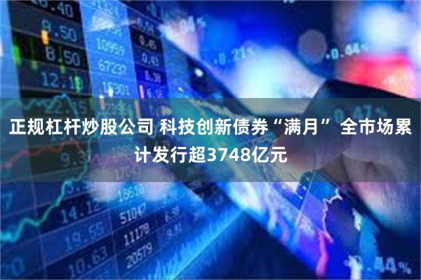 正规杠杆炒股公司 科技创新债券“满月” 全市场累计发行超3748亿元