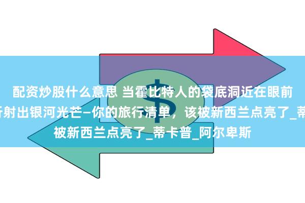 配资炒股什么意思 当霍比特人的袋底洞近在眼前，当冰川湖泊折射出银河光芒—你的旅行清单，该被新西兰点亮了_蒂卡普_阿尔卑斯