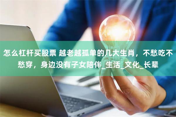 怎么杠杆买股票 越老越孤单的几大生肖，不愁吃不愁穿，身边没有子女陪伴_生活_文化_长辈