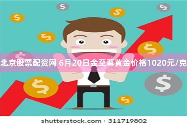 北京股票配资网 6月20日金至尊黄金价格1020元/克
