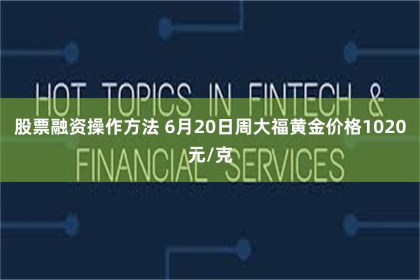 股票融资操作方法 6月20日周大福黄金价格1020元/克
