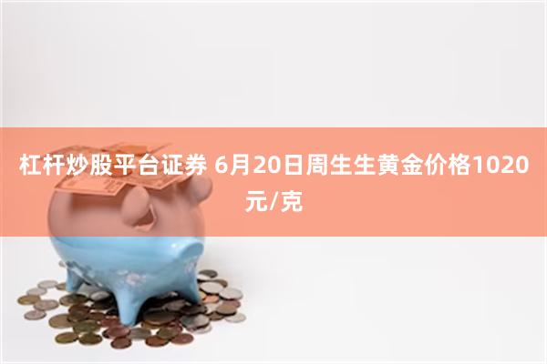 杠杆炒股平台证券 6月20日周生生黄金价格1020元/克