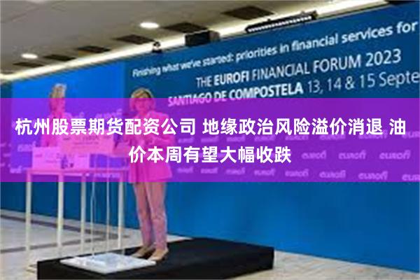 杭州股票期货配资公司 地缘政治风险溢价消退 油价本周有望大幅收跌