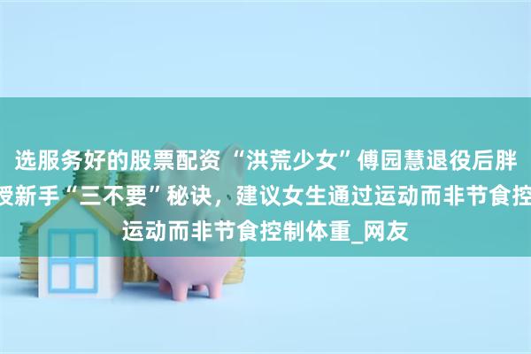 选服务好的股票配资 “洪荒少女”傅园慧退役后胖了10斤，传授新手“三不要”秘诀，建议女生通过运动而非节食控制体重_网友