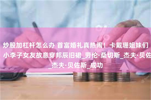 炒股加杠杆怎么办 首富婚礼真热闹！卡戴珊姐妹们来求偶，小李子女友故意穿邦辰旧裙_劳伦·桑切斯_杰夫·贝佐斯_成功